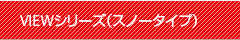 VIEWシリーズ(スノータイプ)