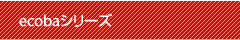 ecobaシリーズ
